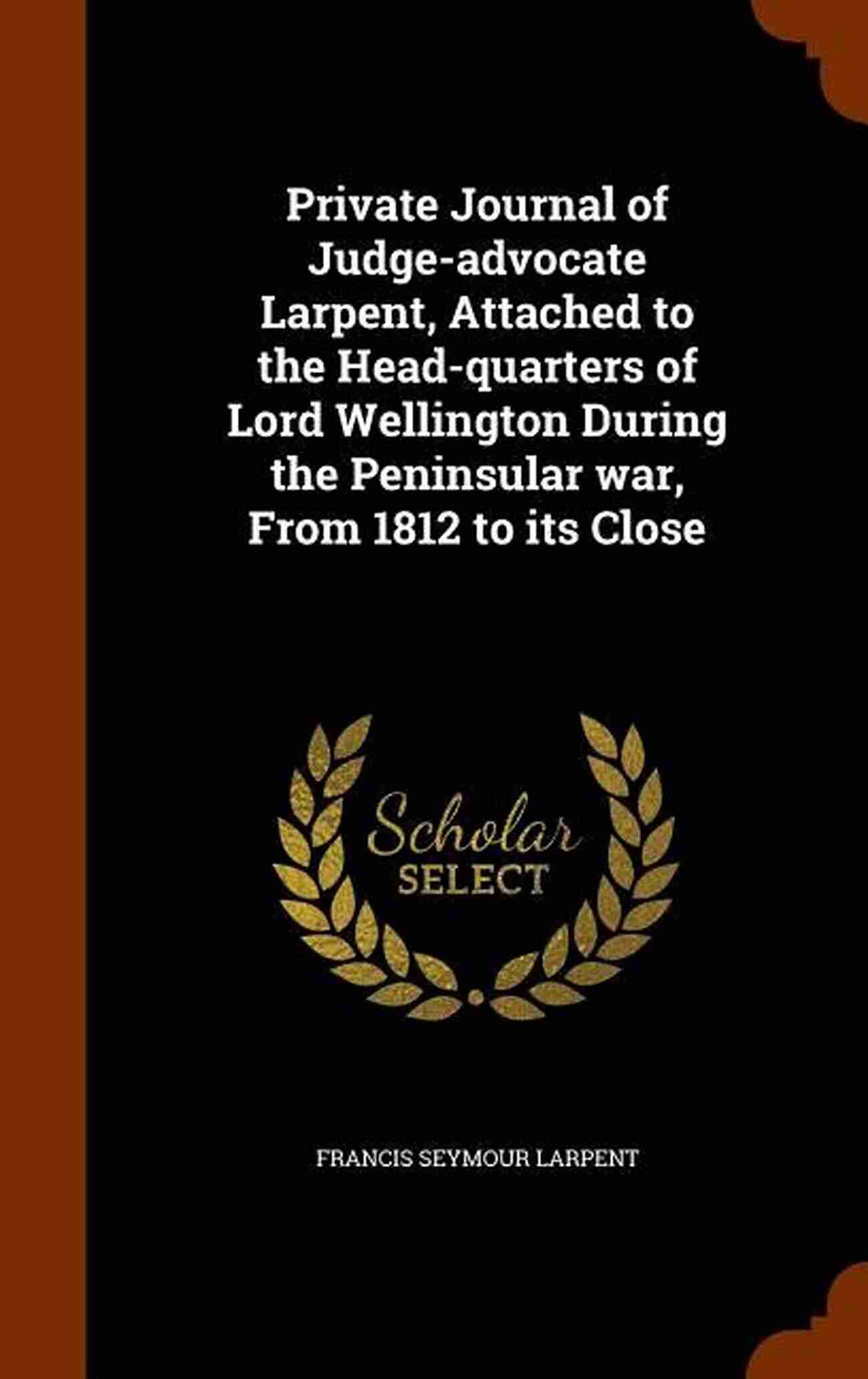 Attached To The Head Quarters Of Lord Wellington During The Peninsular War From The Private Journal Of F S Larpent Vol II: Attached To The Head Quarters Of Lord Wellington During The Peninsular War From 1812 To Its Close