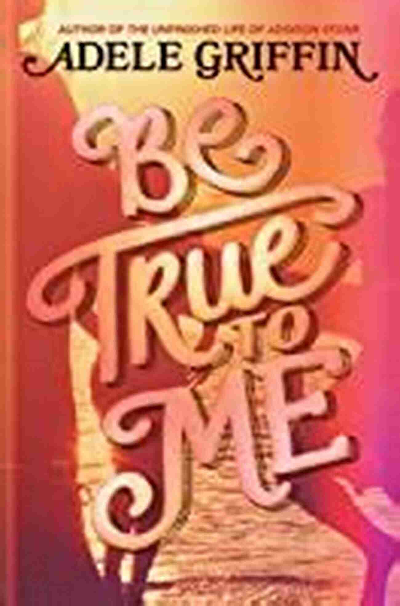 Be True To Me Book Cover A Mesmerizing Tale Of Secrets, Love, And Self Discovery Be True To Me Adele Griffin