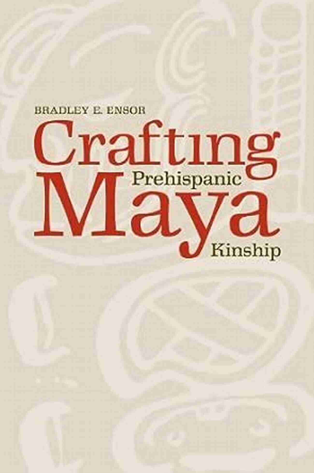 Bradley Ensor Embracing The Secrets Of Prehispanic Maya Kinship Crafting Prehispanic Maya Kinship Bradley E Ensor