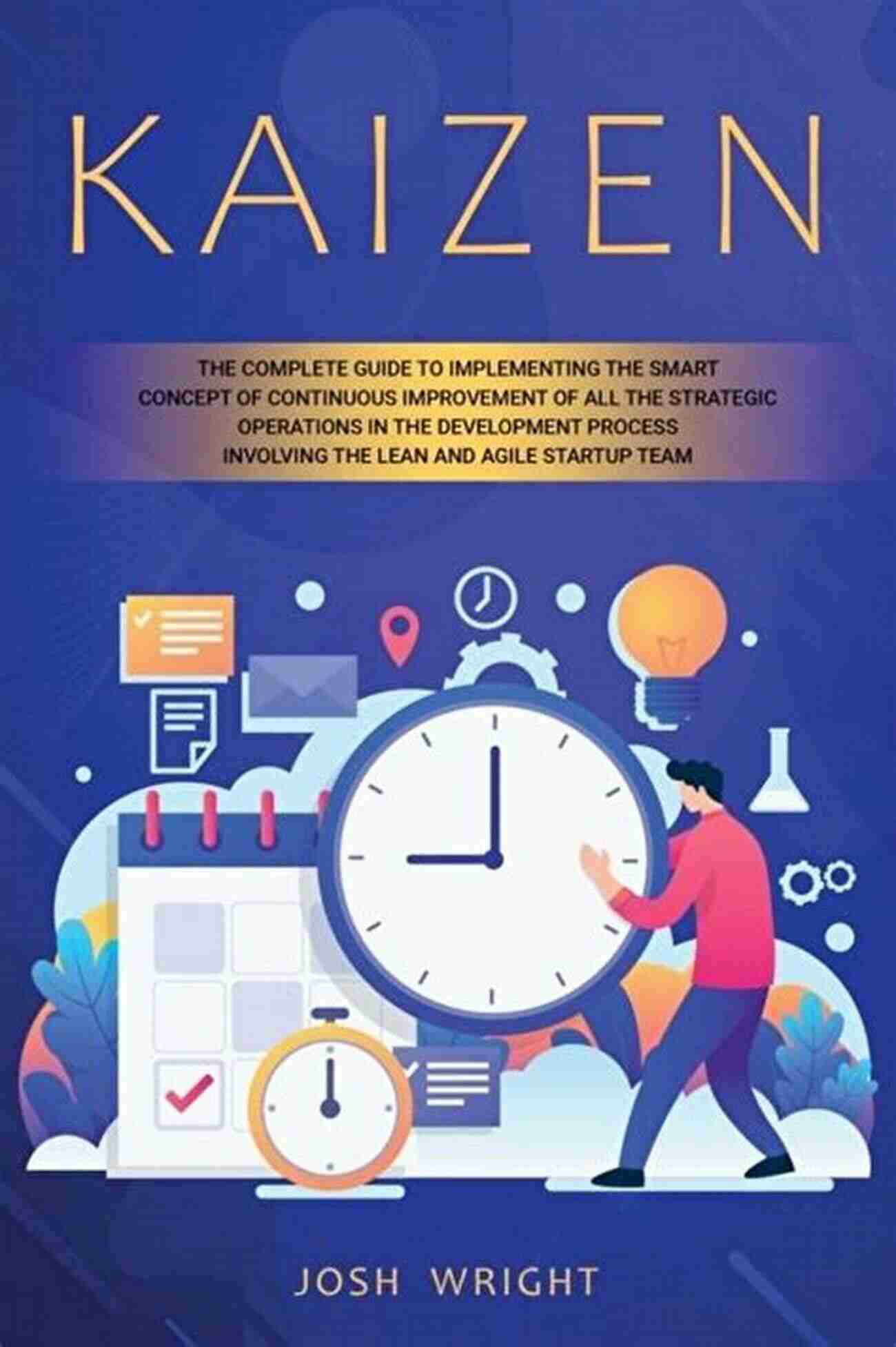 Complete Guide To Implementing The Smart Concept Of Continuous Improvement Kaizen: The Complete Guide To Implementing The Smart Concept Of Continuous Improvement Of All The Strategic Operations In The Development Process Involving The Lean And Agile Startup Team