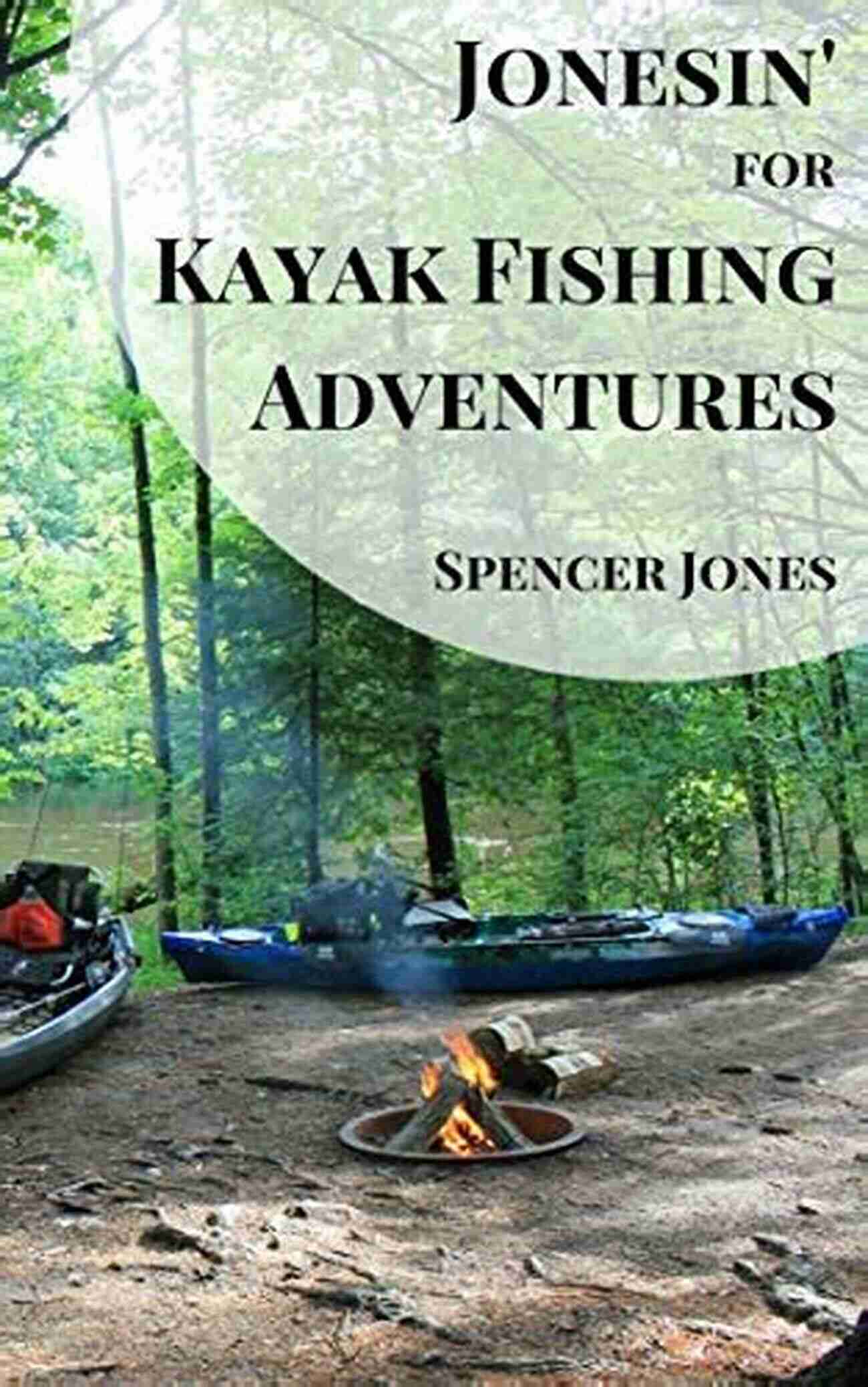 Discover Your Passion Jonesin For Kayak Fishing Adventures: The Essential Guide Accompanied By Stories To Help You Chase Your Passion To The Max