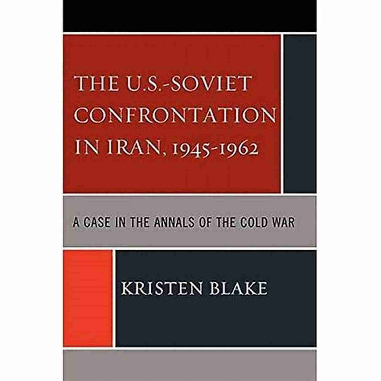 Five Bizarre Cases That Defined The Annals Of The Cold War: Unraveling The Secrets The U S Soviet Confrontation In Iran 1945 1962: A Case In The Annals Of The Cold War