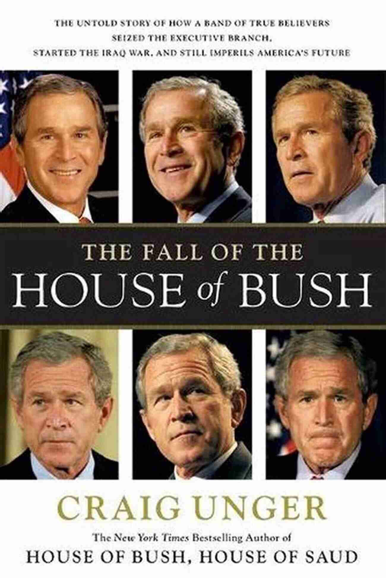 George W. Bush The Fall Of The House Of Bush: The Untold Story Of How A Band Of True Believers Seized The Executive Branch Started The Iraq War And Still Imperils America S Future