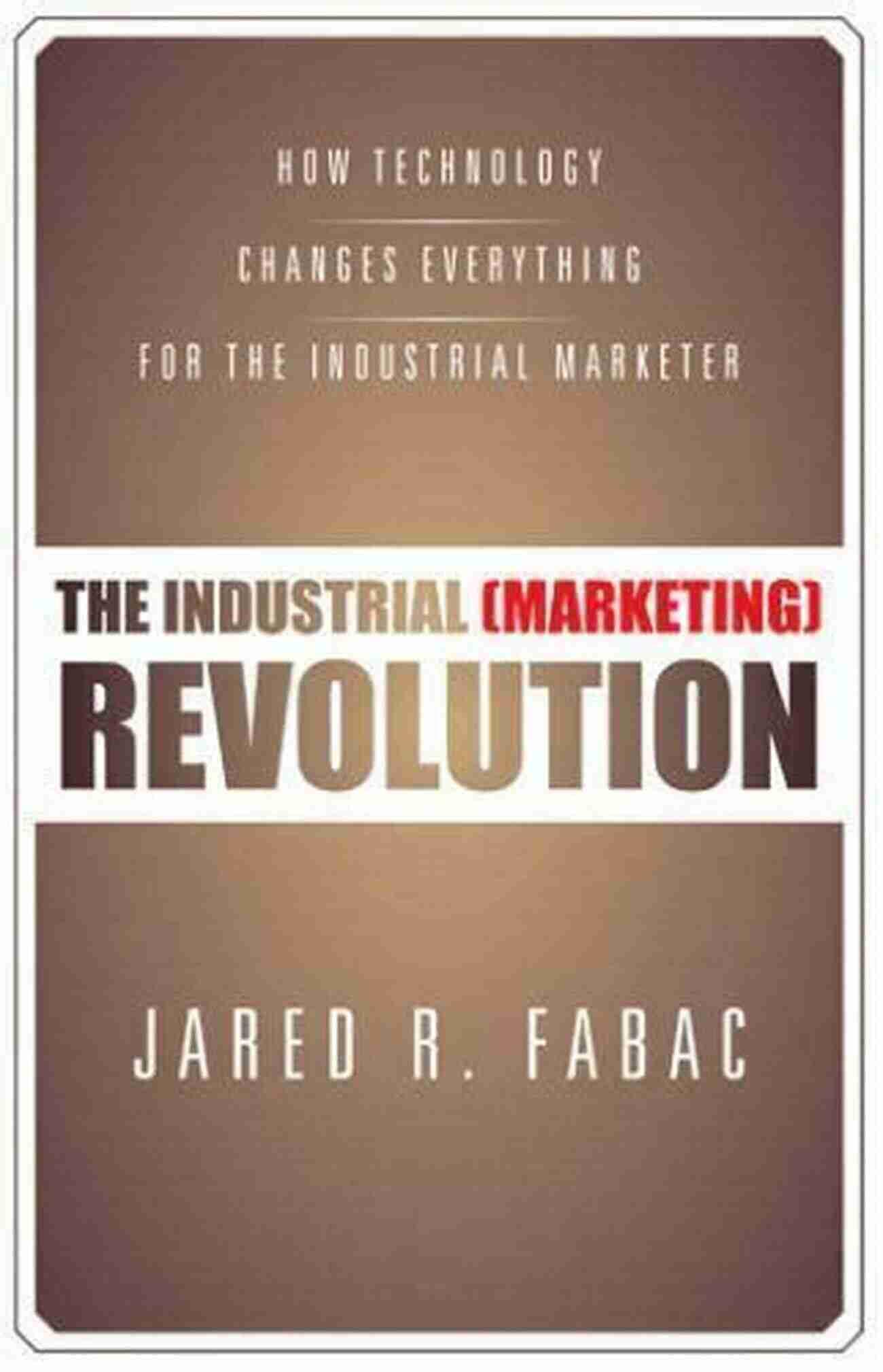 How Technology Changes Everything For The Industrial Marketer The Industrial (Marketing) Revolution: How Technology Changes Everything For The Industrial Marketer