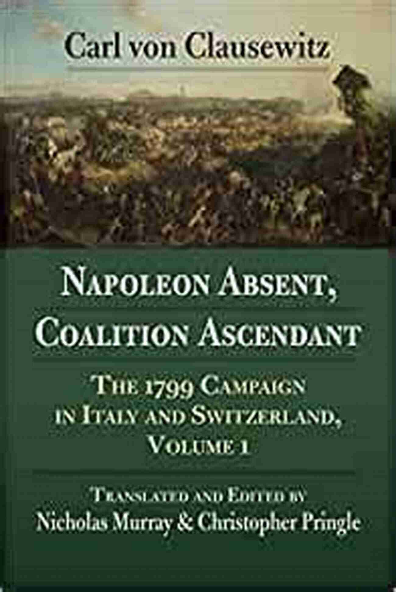 The 1799 Campaign In Italy And Switzerland Volume Napoleon Absent Coalition Ascendant: The 1799 Campaign In Italy And Switzerland Volume 1