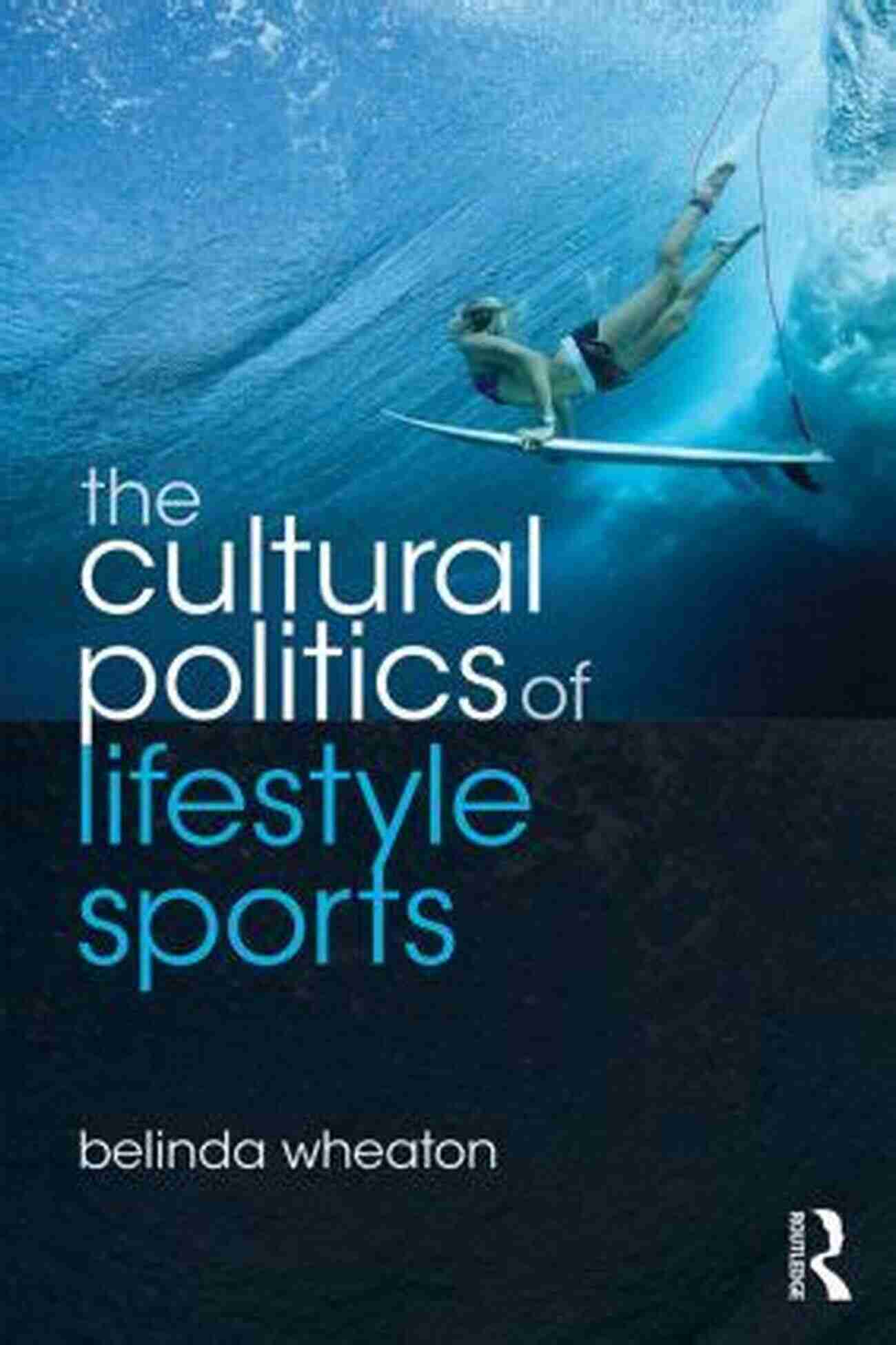 The Cultural Politics Of Lifestyle Sports The Cultural Politics Of Lifestyle Sports (Routledge Critical Studies In Sport)