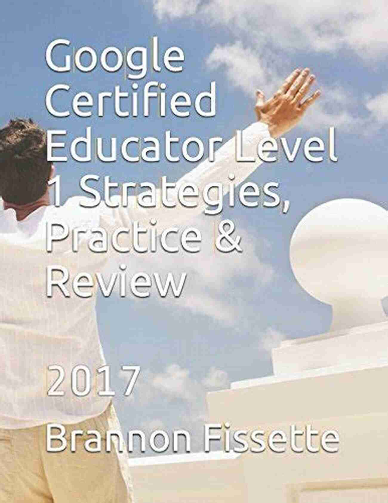 Google Certified Educator Level Strategies Practice Review 2017 Google Certified Educator Level 1 Strategies Practice Review: 2017