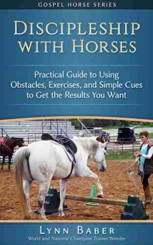 Discipleship with Horses: Practical Guide to Using Obstacles Exercises and Simple Cues to Get the Results You Want (Gospel Horse 3)