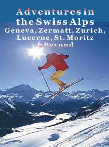 Adventures In The Swiss Alps: Geneva Zermatt Zurich Lucerne St Moritz Beyond