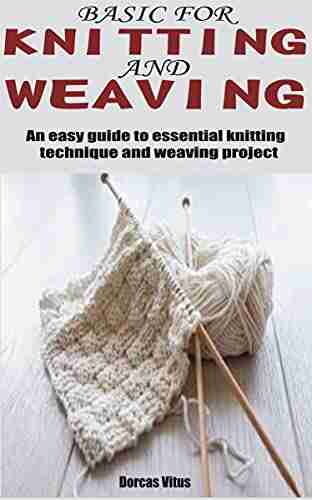 BASIC FOR KNITTING AND WEAVING: An Easy Guide To Essential Knitting Technique And Weaving Project