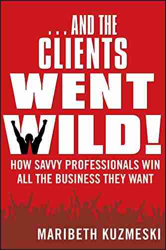 And the Clients Went Wild : How Savvy Professionals Win All the Business They Want