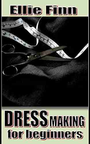 DRESS MAKING FOR BEGINNERS: Basic Dress Making Guide On How To Make A Good Looking Polished Garment With Quality Fabric