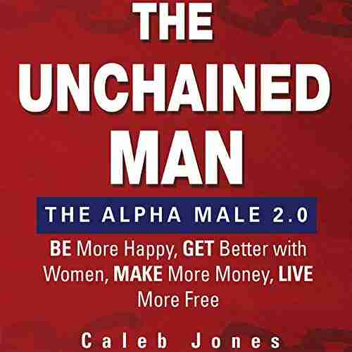 The Unchained Man: The Alpha Male 2 0: Be More Happy Make More Money Get Better With Women Live More Free