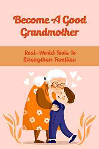 Become A Good Grandmother: Real World Tools To Strengthen Families