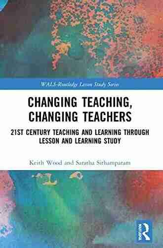 Changing Teaching Changing Teachers: 21st Century Teaching And Learning Through Lesson And Learning Study (WALS Routledge Lesson Study Series)