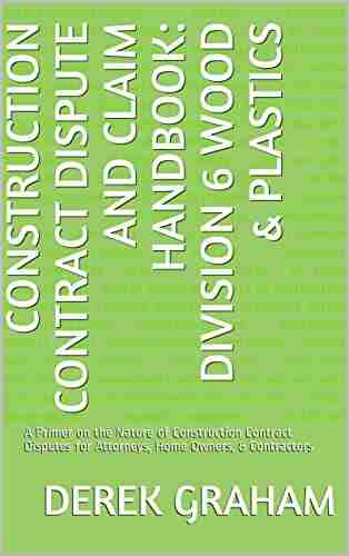 Construction Contract Dispute And Claim Handbook: Division 6 Wood Plastics: A Primer On The Nature Of Construction Contract Disputes For Attorneys Home Contract Dispute And Claim Handbooks)