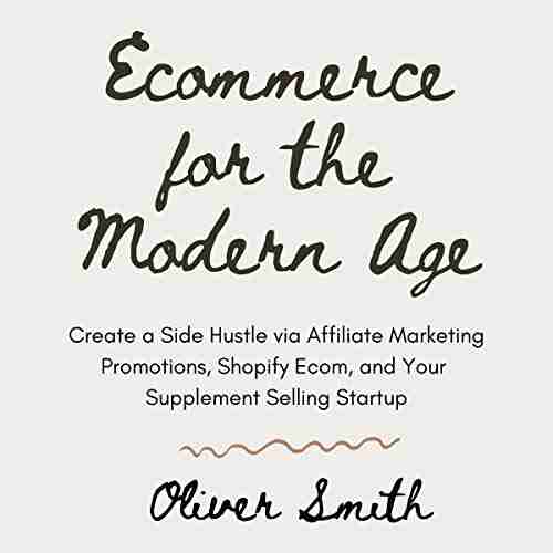 Ecommerce for the Modern Age (Compilation): Create a Side Hustle via Affiliate Marketing Promotions Shopify Ecom and Your Supplement Selling Startup