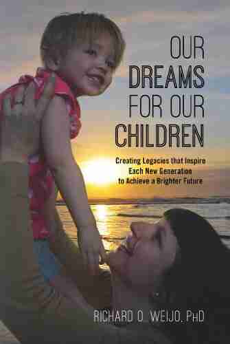 Our Dreams For Our Children: Creating Legacies That Inspire Each New Generation To Achieve A Brighter Future