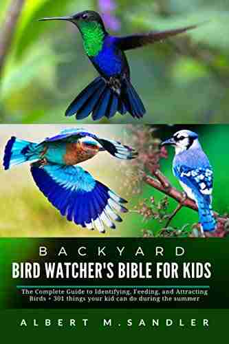 Backyard Bird Watcher S Bible For Kids : The Complete Guide To Identifying Feeding And Attracting Birds + 301 Things Your Kid Can Do During The Summer