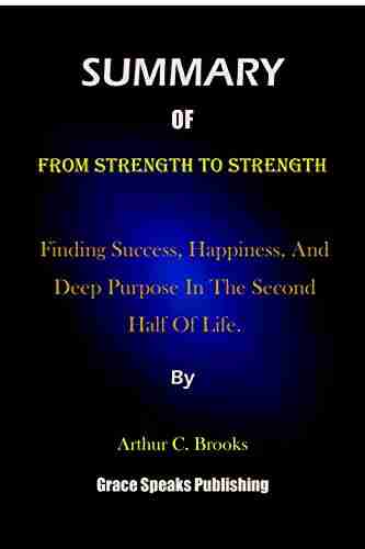 Summary Of From Strength To Strength By Arthur C Brooks: Finding Success Happiness And Deep Purpose In The Second Half Of Life