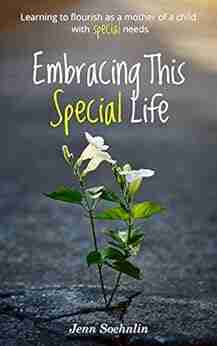 Embracing This Special Life: Learning To Flourish As A Mother Of A Child With Special Needs