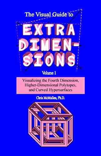 The Visual Guide To Extra Dimensions: Visualizing The Fourth Dimension Higher Dimensional Polytopes And Curved Hypersurfaces (A Fourth Dimension Of Space 1)