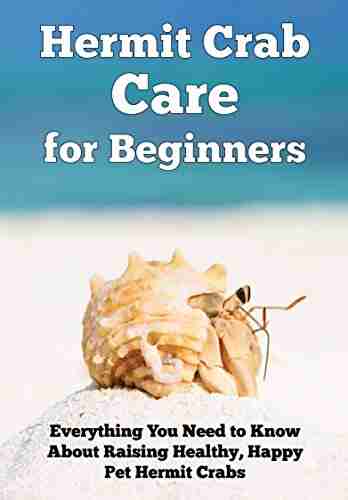 Hermit Crab Care For Beginners: Everything You Need To Know About Raising Healthy Happy Pet Hermit Crabs (Happy Healthy Pets 1)