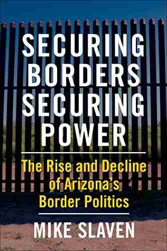 Securing Borders Securing Power: The Rise And Decline Of Arizona S Border Politics