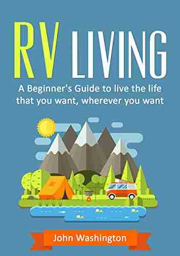 RV Living: A Guide To Living The Life That You Want Wherever You Want