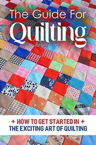 The Guide For Quilting: How To Get Started In The Exciting Art Of Quilting