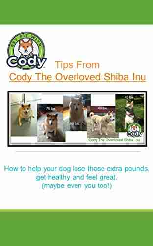 Tips From Cody The Overloved Shiba Inu: How To Get Your Dog To Lose Those Extra Pounds Get Healthy And Feel Great (Maybe Even You Too )