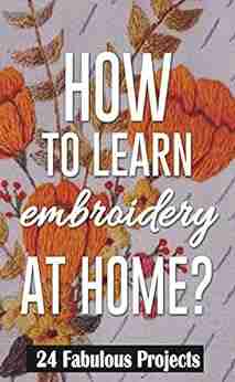 How To Learn Embroidery At Home ?: 24 Fabulous Projects