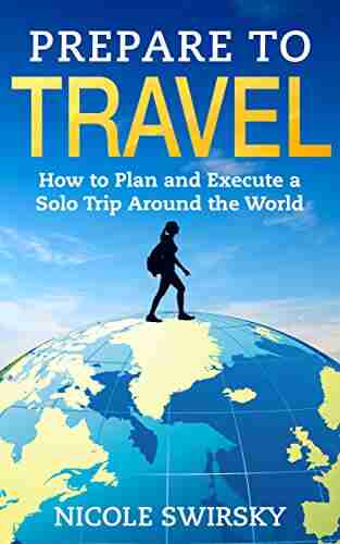 Prepare To Travel: How To Plan And Execute A Solo Trip Around The World