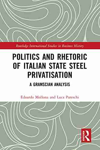 Politics and Rhetoric of Italian State Steel Privatisation: A Gramscian Analysis (Routledge International Studies in Business History)