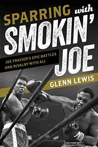 Sparring with Smokin Joe: Joe Frazier s Epic Battles and Rivalry with Ali