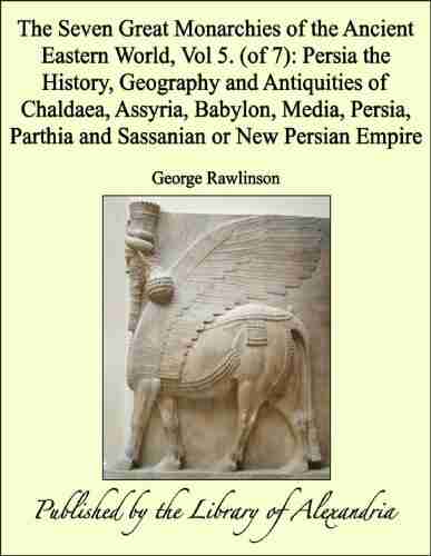 The Seven Great Monarchies Of The Ancient Eastern World Vol 5 (of 7): Persia The History Geography And Antiquities Of Chaldaea Assyria Babylon Media Parthia And Sassanian Or New Persian Empire