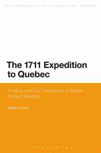 The 1711 Expedition To Quebec: Politics And The Limitations Of British Global Strategy (Bloomsbury Studies In Military History)