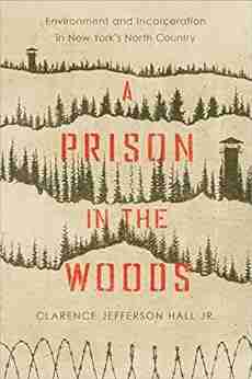 A Prison In The Woods: Environment And Incarceration In New York S North Country (Environmental History Of The Northeast)