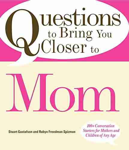 Questions To Bring You Closer To Mom: 100+ Conversation Starters For Mothers And Children Of Any Age