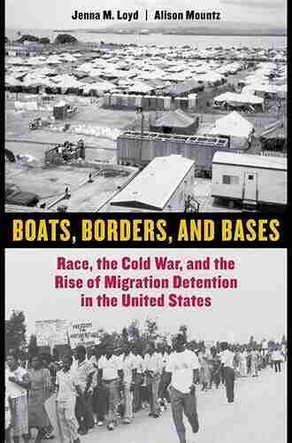 Boats Borders and Bases: Race the Cold War and the Rise of Migration Detention in the United States