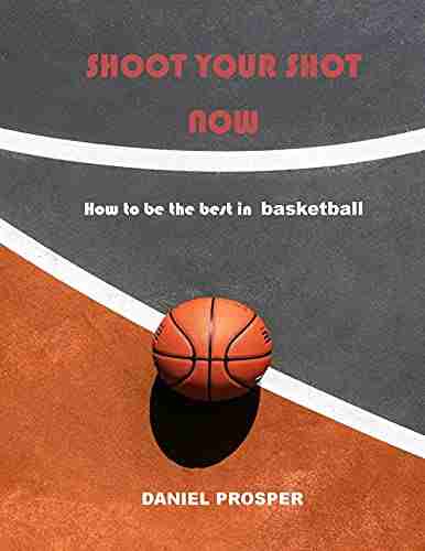 SHOOT YOUR SHOT NOW: HOW TO BE THE BEST IN BASKETBALL