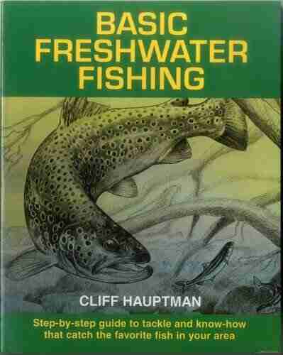 Basic Freshwater Fishing: Step By Step Guide to Tackle and Know How That Catch the Favorite Fish in Your Area