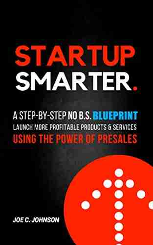 Startup Smarter: A Step By Step No B S Blueprint To Launch More Profitable Products And Services Using The Power Of Presales