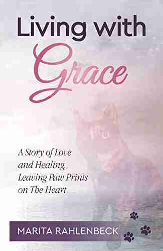 Living With Grace: A Story Of Love And Healing Leaving Paw Prints On The Heart