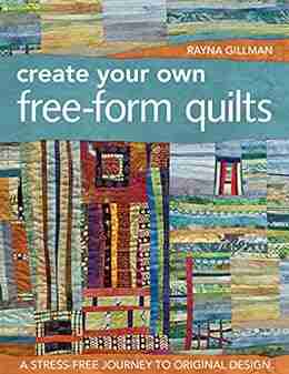 Create Your Own Free Form Quilts: A Stress Free Journey To Original Design