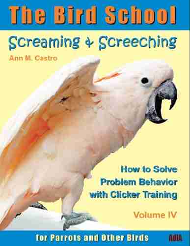 Screaming Screeching: How To Solve Problem Behavior With Clicker Training The Bird School For Parrots And Other Birds