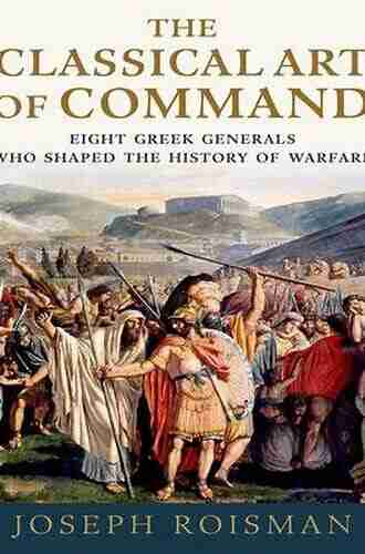 The Classical Art Of Command: Eight Greek Generals Who Shaped The History Of Warfare