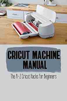 Cricut Machine Manual: The A Z Cricut Hacks For Beginners