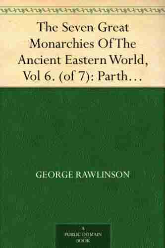 The Seven Great Monarchies Of The Ancient Eastern World Vol 6 (of 7): Parthia The History Geography And Antiquities Of Chaldaea Assyria Babylon Empire With Maps And Illustrations