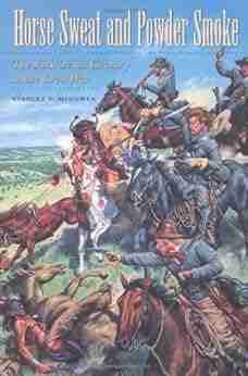 Horse Sweat And Powder Smoke: The First Texas Cavalry In The Civil War (Williams Ford Texas A M University Military History 66)